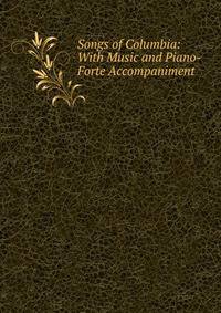 Songs of Columbia: With Music and Piano-Forte Accompaniment