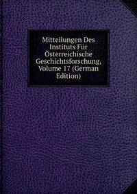 Mitteilungen Des Instituts Fur Osterreichische Geschichtsforschung, Volume 17 (German Edition)