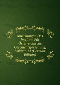 Mitteilungen Des Instituts Fur Osterreichische Geschichtsforschung, Volume 22 (German Edition)