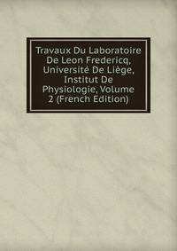 Travaux Du Laboratoire De Leon Fredericq, Universite De Liege, Institut De Physiologie, Volume 2 (French Edition)