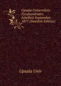 Upsala Universitets Fyrahundraars Jubelfest September 1877 (Swedish Edition)
