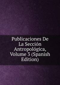 Publicaciones De La Seccion Antropologica, Volume 3 (Spanish Edition)