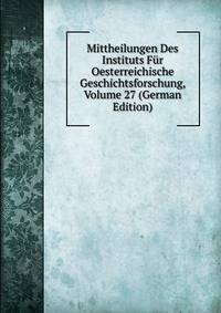 Mittheilungen Des Instituts Fur Oesterreichische Geschichtsforschung, Volume 27 (German Edition)