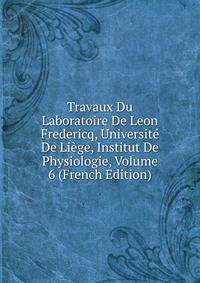 Travaux Du Laboratoire De Leon Fredericq, Universite De Liege, Institut De Physiologie, Volume 6 (French Edition)