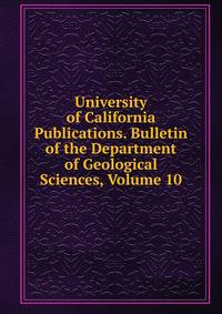 University of California Publications. Bulletin of the Department of Geological Sciences, Volume 10