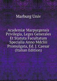 Academi? Marpurgensis Privilegia, Leges Generales Et Statuta Facultatum Specialia Anno Mdcliii Promulgata, Ed. J. Caesar (Italian Edition)