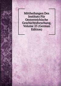 Mittheilungen Des Instituts Fur Oesterreichische Geschichtsforschung, Volume 25 (German Edition)