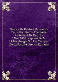Seance De Rentree Des Cours De La Faculte De Theologie Protestant De Paris Le 3 Nov.1886: Rapport De M. Lichtenberger Sur Les Travaux De La Faculte (French Edition)