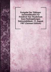 Festgabe Der Tubinger Juristenfakultat Fur Friedrich Von Thudichum Zum Funfzigjahrigen Doktorjubilaum, 19. August 1907 (German Edition)