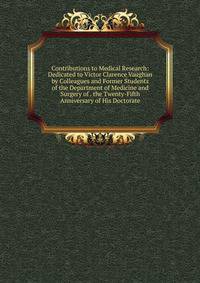 Contributions to Medical Research: Dedicated to Victor Clarence Vaughan by Colleagues and Former Students of the Department of Medicine and Surgery of . the Twenty-Fifth Anniversary of His Doctorate