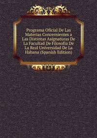 Programa Oficial De Las Materias Concernientes a Las Distintas Asignaturas De La Facultad De Filosofia De La Real Universidad De La Habana (Spanish Edition)