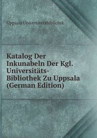 Katalog Der Inkunabeln Der Kgl. Universitats-Bibliothek Zu Uppsala (German Edition)