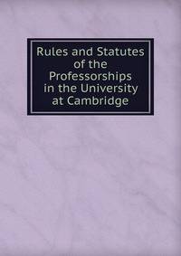 Rules and Statutes of the Professorships in the University at Cambridge