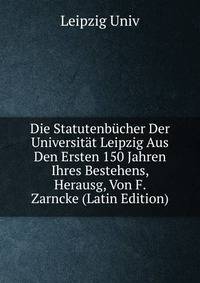 Die Statutenbucher Der Universitat Leipzig Aus Den Ersten 150 Jahren Ihres Bestehens, Herausg, Von F. Zarncke (Latin Edition)