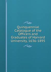 Quinquennial Catalogue of the Officers and Graduates of Harvard University, 1636-1895