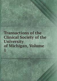 Transactions of the Clinical Society of the University of Michigan, Volume 1