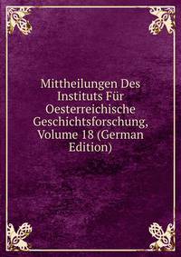 Mittheilungen Des Instituts Fur Oesterreichische Geschichtsforschung, Volume 18 (German Edition)