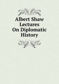 Albert Shaw Lectures On Diplomatic History
