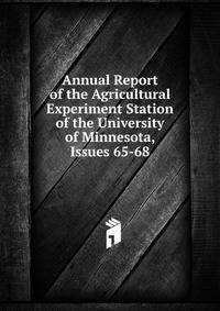 Annual Report of the Agricultural Experiment Station of the University of Minnesota, Issues 65-68
