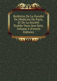 Bulletins De La Faculte De Medicine De Paris, Et De La Societe Etablie Dans Son Sein, Volume 6 (French Edition)