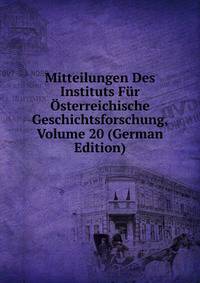 Mitteilungen Des Instituts Fur Osterreichische Geschichtsforschung, Volume 20 (German Edition)
