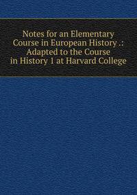 Notes for an Elementary Course in European History .: Adapted to the Course in History 1 at Harvard College