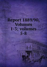 Report 1889/90, Volumes 1-3; volumes 5-8