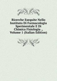 Ricerche Esequite Nello Instituto Di Farmacologia Sperimentale E Di Chimica Fisiologia ., Volume 1 (Italian Edition)