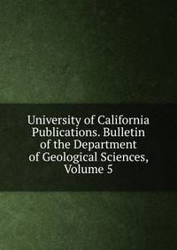 University of California Publications. Bulletin of the Department of Geological Sciences, Volume 5