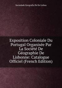Exposition Coloniale Du Portugal Organisee Par La Societe De Geographie De Lisbonne: Catalogue Officiel (French Edition)