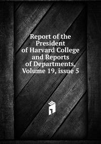 Report of the President of Harvard College and Reports of Departments, Volume 19, issue 5