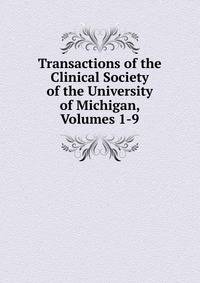 Transactions of the Clinical Society of the University of Michigan, Volumes 1-9