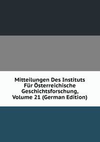 Mitteilungen Des Instituts Fur Osterreichische Geschichtsforschung, Volume 21 (German Edition)