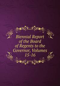 Biennial Report of the Board of Regents to the Governor, Volumes 15-16