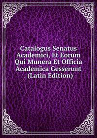 Catalogus Senatus Academici, Et Eorum Qui Munera Et Officia Academica Gesserunt . (Latin Edition)
