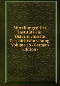 Mitteilungen Des Instituts Fur Osterreichische Geschichtsforschung, Volume 19 (German Edition)
