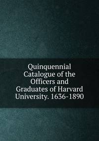 Quinquennial Catalogue of the Officers and Graduates of Harvard University. 1636-1890