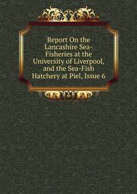 Report On the Lancashire Sea-Fisheries at the University of Liverpool, and the Sea-Fish Hatchery at Piel, Issue 6