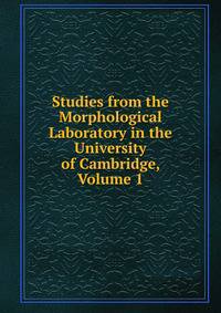 Studies from the Morphological Laboratory in the University of Cambridge, Volume 1