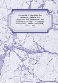 General Catalogue of the Trustees, Officers and Graduates and of Students Not Graduates, of the St. Lawrence University, Canton, New York, 1856-1910