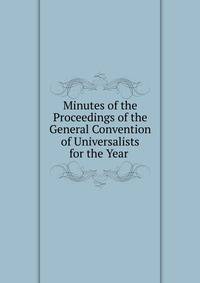 Minutes of the Proceedings of the General Convention of Universalists for the Year .