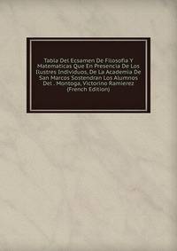Tabla Del Ecsamen De Filosofia Y Matematicas Que En Presencia De Los Ilustres Individuos, De La Academia De San Marcos Sostendran Los Alumnos Del . Montoga, Victorino Ramierez (French Edition)