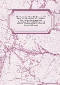 The University Prints: Student Series D. Art of the Netherlands and Germany; Five Hundred Reproductions Illustrating the Flemish, Dutch, and German . Century; German Sculpture from the Eleventh