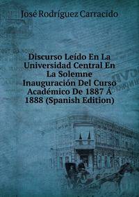 Discurso Leido En La Universidad Central En La Solemne Inauguracion Del Curso Academico De 1887 A 1888 (Spanish Edition)