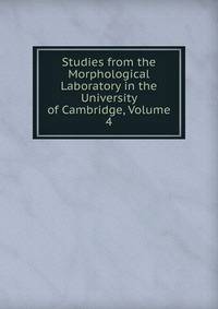 Studies from the Morphological Laboratory in the University of Cambridge, Volume 4