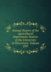Annual Report of the Agricultural Experiment Station of the University of Wisconsin, Volume 899