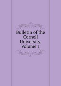 Bulletin of the Cornell University, Volume 1