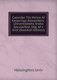 Calender Till Minne Af Kejserliga Alexanders-Universitetets Andra Secularfest, Utg. Af J. Grot (Swedish Edition)