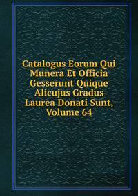 Catalogus Eorum Qui Munera Et Officia Gesserunt Quique Alicujus Gradus Laurea Donati Sunt, Volume 64