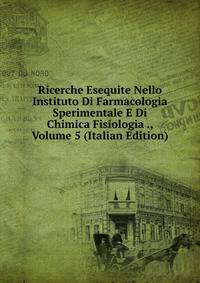 Ricerche Esequite Nello Instituto Di Farmacologia Sperimentale E Di Chimica Fisiologia ., Volume 5 (Italian Edition)